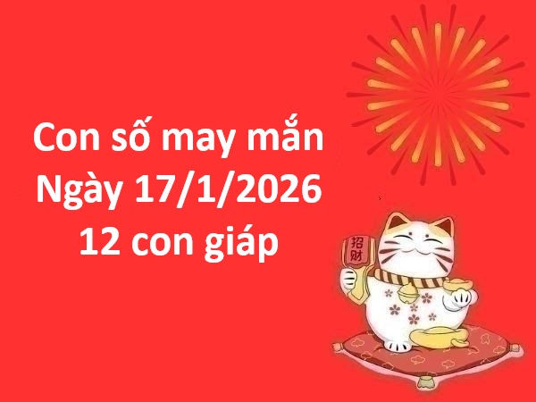 Gợi ý con số may mắn ngày 17 tháng 1 thứ 7 của 12 con giáp kích tài lộc